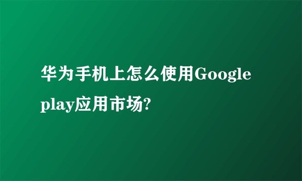 华为手机上怎么使用Google play应用市场?