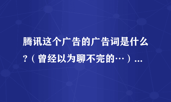 腾讯这个广告的广告词是什么?（曾经以为聊不完的…）完整的？