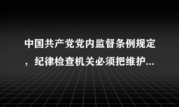 中国共产党党内监督条例规定，纪律检查机关必须把维护党的什么放在首位