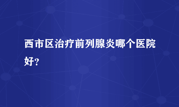 西市区治疗前列腺炎哪个医院好？