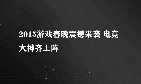 2015游戏春晚震撼来袭 电竞大神齐上阵