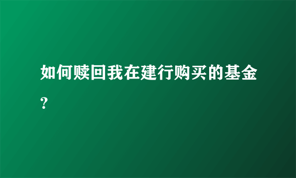 如何赎回我在建行购买的基金？