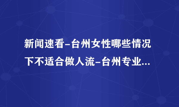 新闻速看-台州女性哪些情况下不适合做人流-台州专业的无痛人流医院