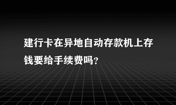 建行卡在异地自动存款机上存钱要给手续费吗？