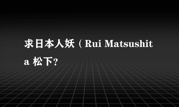 求日本人妖（Rui Matsushita 松下？