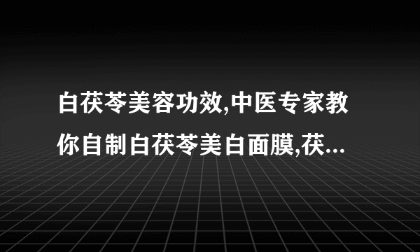 白茯苓美容功效,中医专家教你自制白茯苓美白面膜,茯苓粉面膜有什么功效,茯苓粉面膜的使用方法