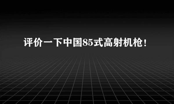 评价一下中国85式高射机枪！