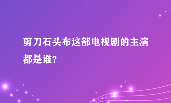 剪刀石头布这部电视剧的主演都是谁？