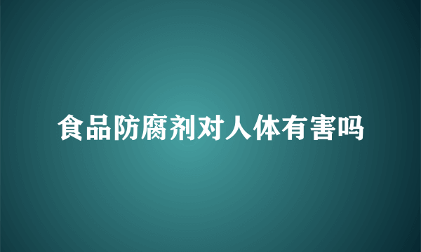 食品防腐剂对人体有害吗