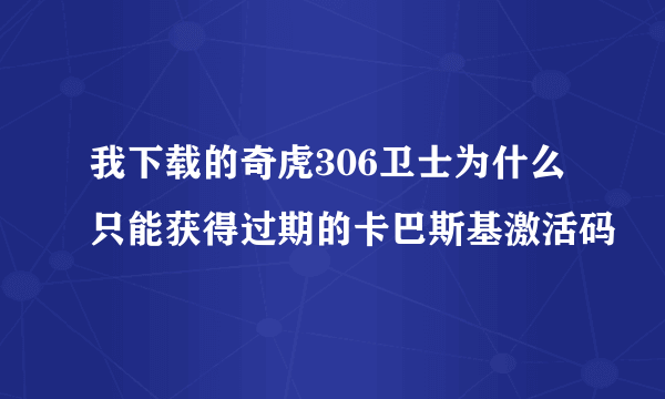 我下载的奇虎306卫士为什么只能获得过期的卡巴斯基激活码