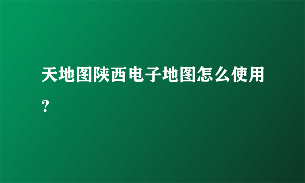 天地图陕西电子地图怎么使用？