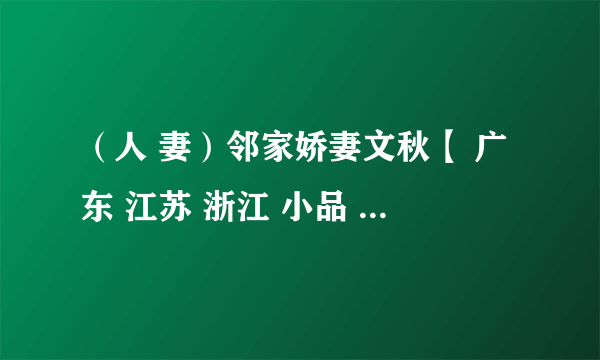 （人 妻）邻家娇妻文秋【 广东 江苏 浙江 小品 医生 青春 高级 游戏 爱人 情人 高速 下载 动物 妹子