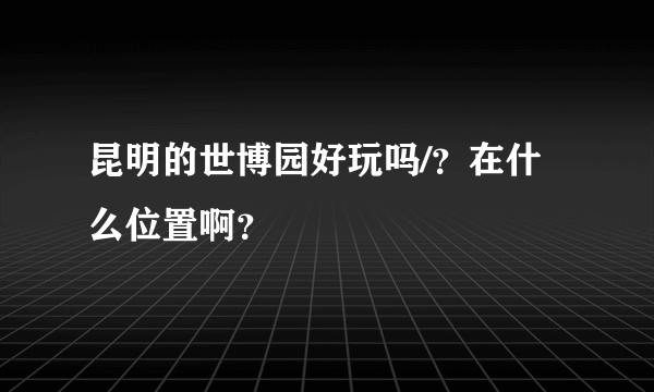 昆明的世博园好玩吗/？在什么位置啊？