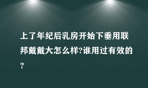 上了年纪后乳房开始下垂用联邦戴戴大怎么样?谁用过有效的？