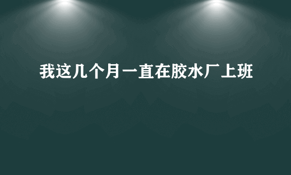 我这几个月一直在胶水厂上班