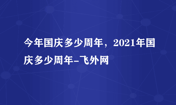 今年国庆多少周年，2021年国庆多少周年-飞外网