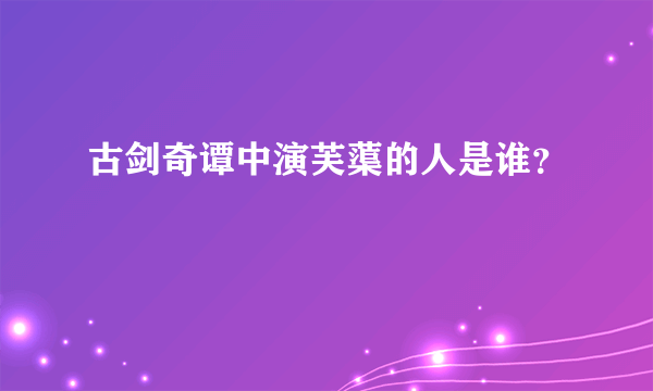 古剑奇谭中演芙蕖的人是谁？