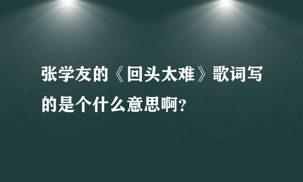 张学友的《回头太难》歌词写的是个什么意思啊？