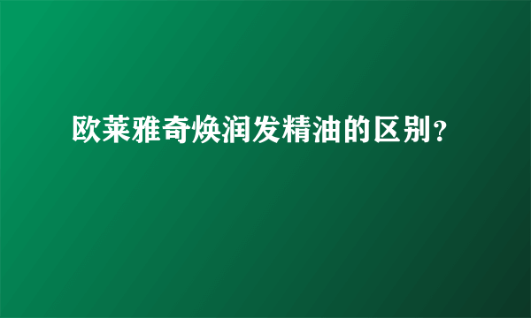 欧莱雅奇焕润发精油的区别？