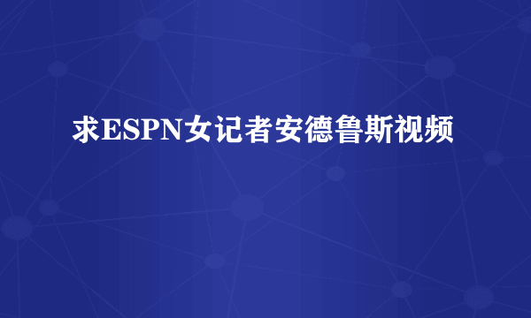 求ESPN女记者安德鲁斯视频