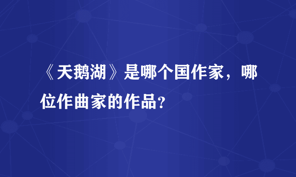 《天鹅湖》是哪个国作家，哪位作曲家的作品？