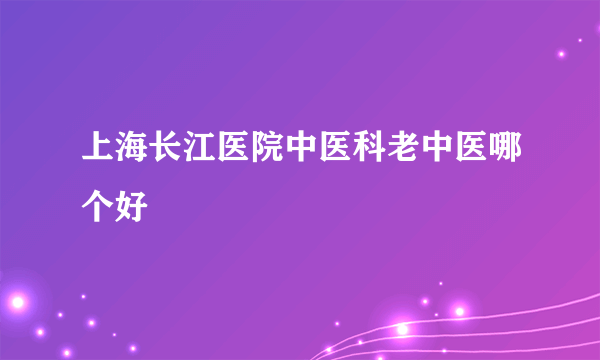 上海长江医院中医科老中医哪个好