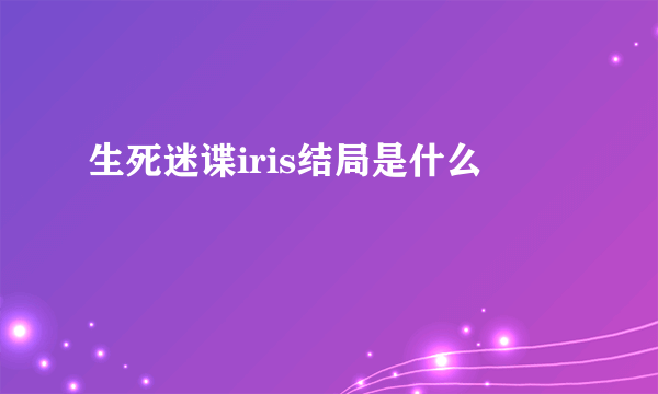 生死迷谍iris结局是什么