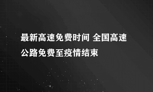 最新高速免费时间 全国高速公路免费至疫情结束