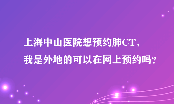 上海中山医院想预约肺CT，我是外地的可以在网上预约吗？