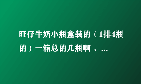 旺仔牛奶小瓶盒装的（1排4瓶的）一箱总的几瓶啊 ，，多少钱