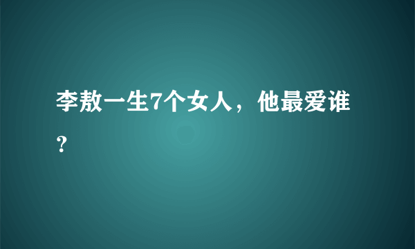 李敖一生7个女人，他最爱谁？