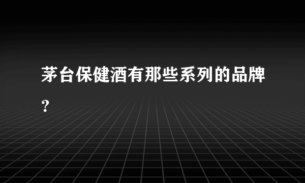 茅台保健酒有那些系列的品牌？