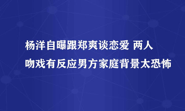 杨洋自曝跟郑爽谈恋爱 两人吻戏有反应男方家庭背景太恐怖