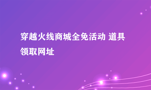 穿越火线商城全免活动 道具领取网址