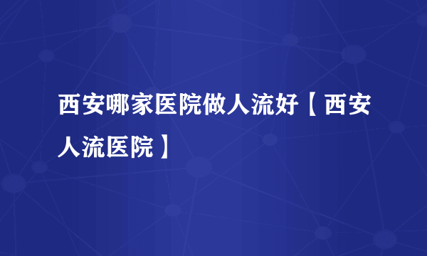 西安哪家医院做人流好【西安人流医院】