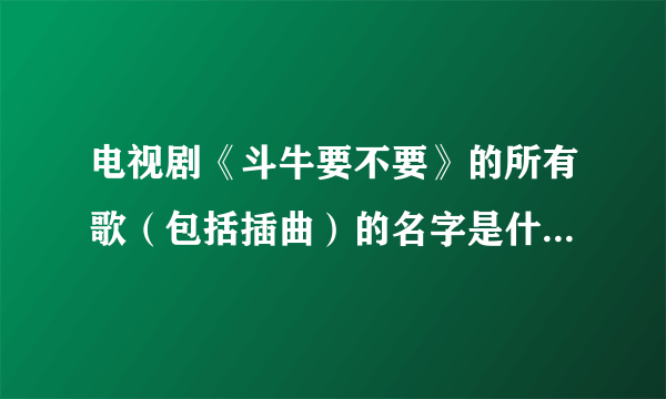 电视剧《斗牛要不要》的所有歌（包括插曲）的名字是什么，还有歌手？