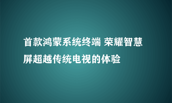 首款鸿蒙系统终端 荣耀智慧屏超越传统电视的体验