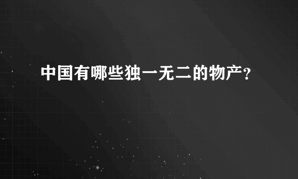 中国有哪些独一无二的物产？