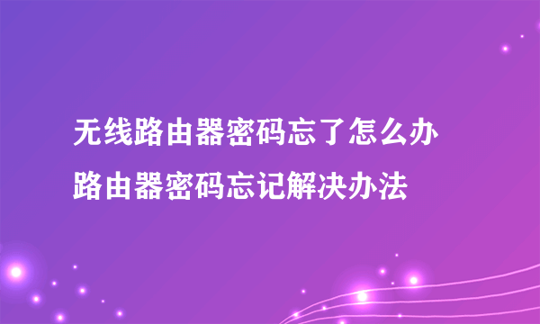 无线路由器密码忘了怎么办 路由器密码忘记解决办法