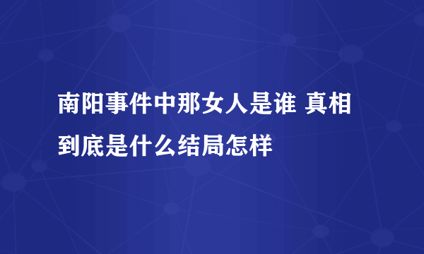 南阳事件中那女人是谁 真相到底是什么结局怎样