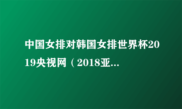 中国女排对韩国女排世界杯2019央视网（2018亚运会女排中国VS韩国比赛时间及直播观看地址）