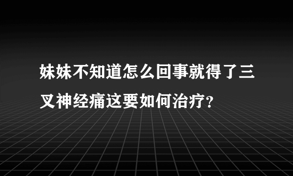 妹妹不知道怎么回事就得了三叉神经痛这要如何治疗？