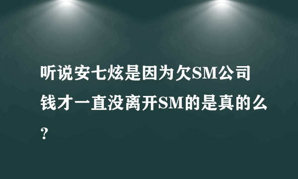 听说安七炫是因为欠SM公司钱才一直没离开SM的是真的么？