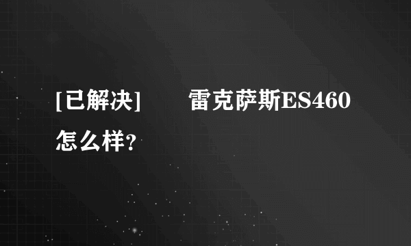 [已解决]		雷克萨斯ES460怎么样？