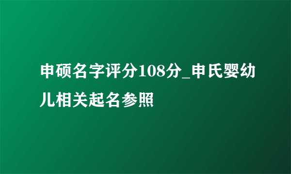 申硕名字评分108分_申氏婴幼儿相关起名参照