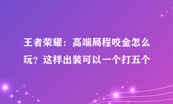 王者荣耀：高端局程咬金怎么玩？这样出装可以一个打五个