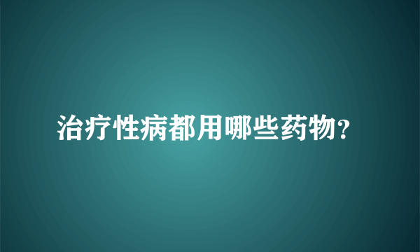 治疗性病都用哪些药物？