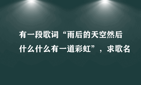 有一段歌词“雨后的天空然后什么什么有一道彩虹”，求歌名