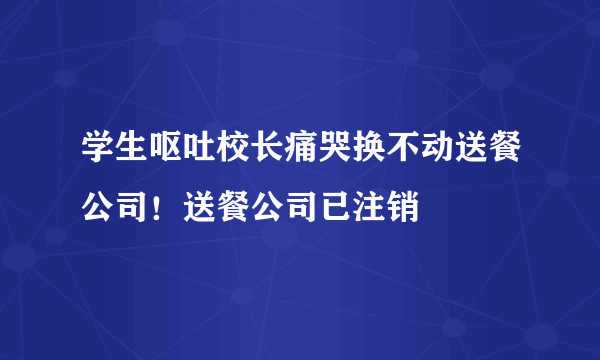 学生呕吐校长痛哭换不动送餐公司！送餐公司已注销