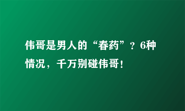 伟哥是男人的“春药”？6种情况，千万别碰伟哥！